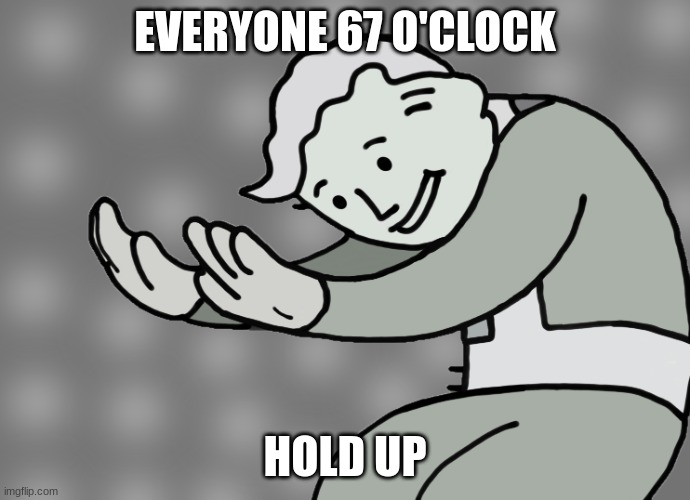 Hol up | EVERYONE 67 O'CLOCK; HOLD UP | image tagged in hol up | made w/ Imgflip meme maker