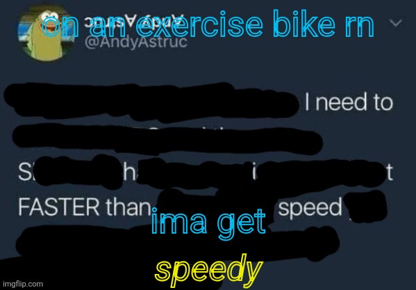 I need to Shit FASTER than speed. | on an exercise bike rn; ima get; speedy | image tagged in i need to shit faster than speed | made w/ Imgflip meme maker