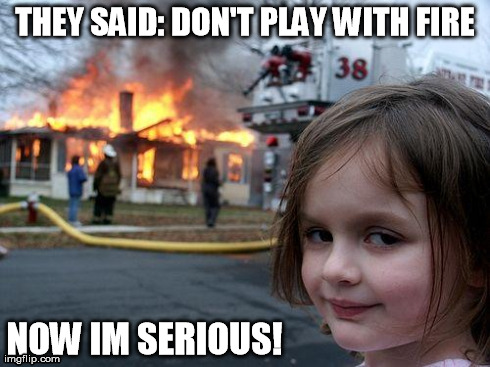Disaster Girl | THEY SAID: DON'T PLAY WITH FIRE NOW IM SERIOUS! | image tagged in memes,disaster girl | made w/ Imgflip meme maker