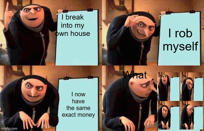 Gru's Plan | I break into my own house; I rob myself; What; I now have the same exact money | image tagged in memes,gru's plan | made w/ Imgflip meme maker