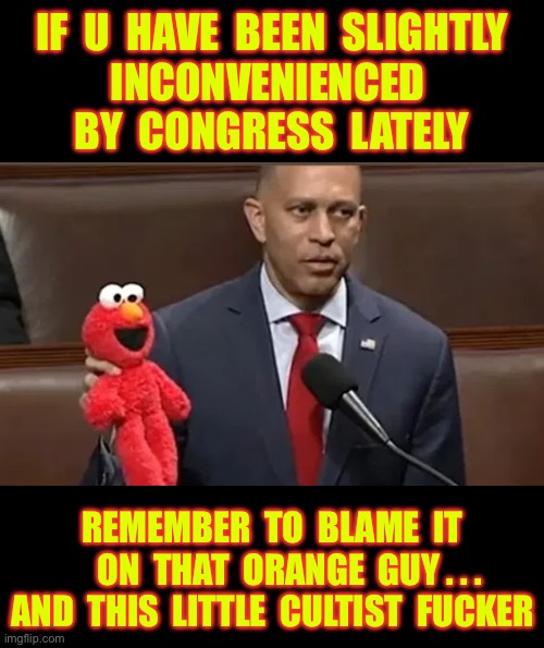 WOW ….. THIS REALLY HELPS  !!!  : ) | IF  U  HAVE  BEEN  SLIGHTLY
INCONVENIENCED 
BY  CONGRESS  LATELY; REMEMBER  TO  BLAME  IT
     ON  THAT  ORANGE  GUY . . .
AND  THIS  LITTLE  CULTIST  FUCKER | image tagged in hakeem jeffries and elmo | made w/ Imgflip meme maker