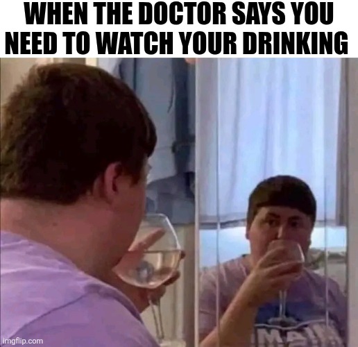 When The Doctor Says You Need To Watch Your Drinking | WHEN THE DOCTOR SAYS YOU NEED TO WATCH YOUR DRINKING | image tagged in chris joines | made w/ Imgflip meme maker