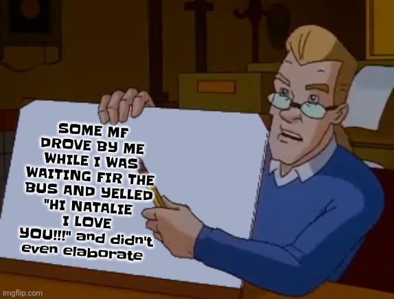 whiteboard | SOME MF DROVE BY ME WHILE I WAS WAITING FIR THE BUS AND YELLED "HI NATALIE I LOVE YOU!!!" and didn't even elaborate | image tagged in whiteboard | made w/ Imgflip meme maker