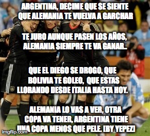 argentina meme | ARGENTINA, DECIME QUE SE SIENTE QUE ALEMANIA TE VUELVA A GARCHAR ALEMANIA LO VAS A VER, OTRA COPA VA TENER, ARGENTINA TIENE UNA COPA MENOS Q | image tagged in argentina,germany,alemania,argentina meme,decime,ehhhputo | made w/ Imgflip meme maker