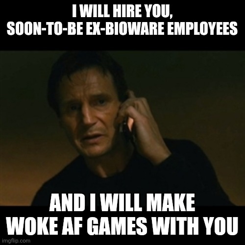 Waiting for Bioware to be shut down rather than sold to PlayStation be like: | I WILL HIRE YOU, SOON-TO-BE EX-BIOWARE EMPLOYEES; AND I WILL MAKE WOKE AF GAMES WITH YOU | image tagged in memes,liam neeson taken,videogames,woke,lgbtq,indie | made w/ Imgflip meme maker