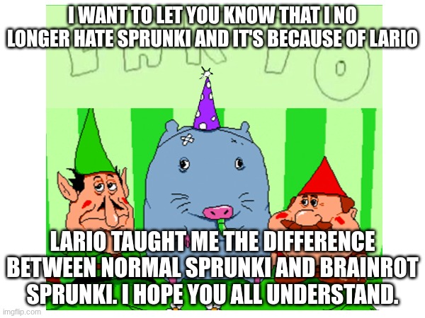 I understand now... Thank you, Lario | I WANT TO LET YOU KNOW THAT I NO LONGER HATE SPRUNKI AND IT'S BECAUSE OF LARIO; LARIO TAUGHT ME THE DIFFERENCE BETWEEN NORMAL SPRUNKI AND BRAINROT SPRUNKI. I HOPE YOU ALL UNDERSTAND. | image tagged in understanding,sprunki,pizza tower | made w/ Imgflip meme maker