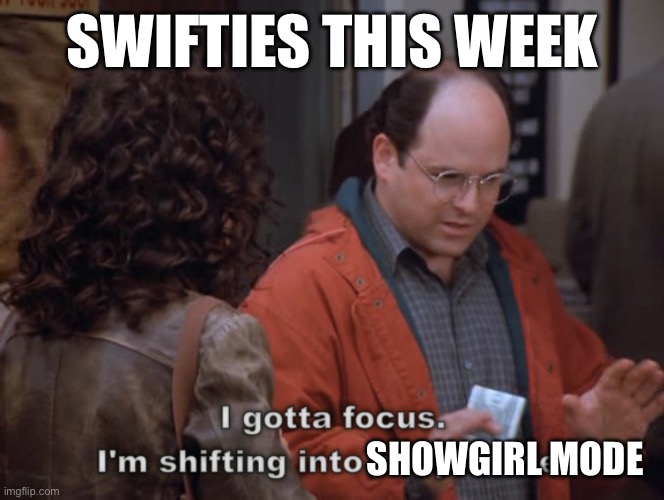 Swifties | SWIFTIES THIS WEEK; SHOWGIRL MODE | image tagged in i gotta focus i'm shifting into soup mode | made w/ Imgflip meme maker