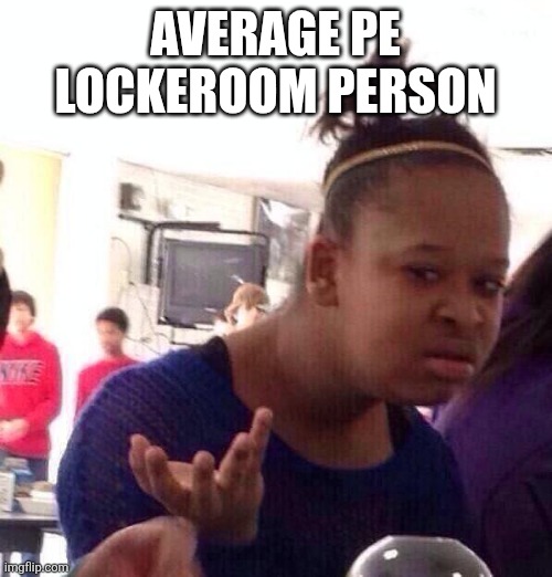 Pe | AVERAGE PE LOCKEROOM PERSON | image tagged in memes,black girl wat | made w/ Imgflip meme maker