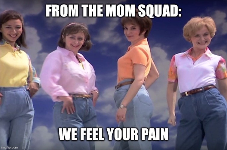 Mom jeans | FROM THE MOM SQUAD: WE FEEL YOUR PAIN | image tagged in mom jeans | made w/ Imgflip meme maker