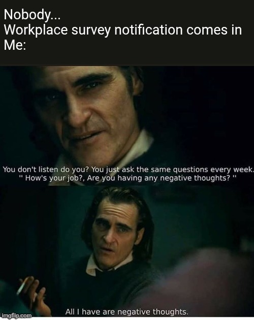 Nobody...
Workplace survey notification comes in
Me: | image tagged in joker,negative thoughts,workplace,survey | made w/ Imgflip meme maker