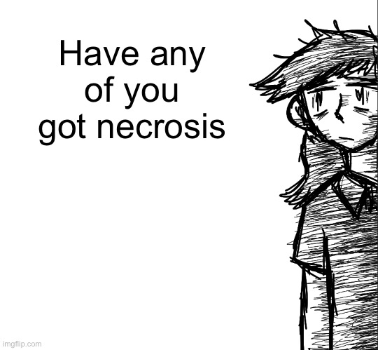 Thousand yard stare Dea | Have any of you got necrosis | image tagged in thousand yard stare dea | made w/ Imgflip meme maker