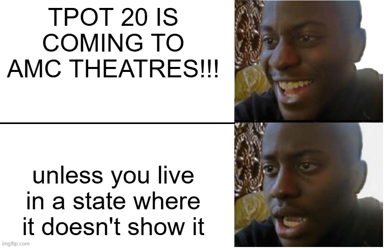 who's going??? | TPOT 20 IS COMING TO AMC THEATRES!!! unless you live in a state where it doesn't show it | image tagged in disappointed black guy | made w/ Imgflip meme maker