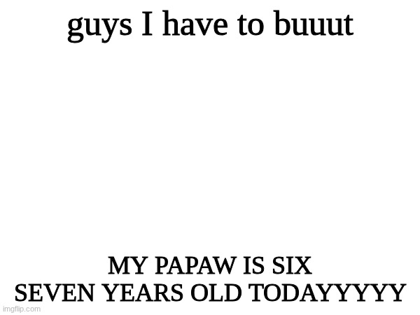 he turned 67 today. my friend told me to make this- | guys I have to buuut; MY PAPAW IS SIX SEVEN YEARS OLD TODAYYYYY | made w/ Imgflip meme maker