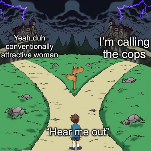 Two paths | Yeah duh conventionally attractive woman; I’m calling the cops; “Hear me out” | image tagged in two paths | made w/ Imgflip meme maker