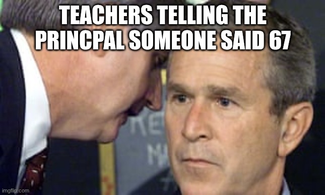 George Bush 9/11 | TEACHERS TELLING THE PRINCPAL SOMEONE SAID 67 | image tagged in 67 | made w/ Imgflip meme maker