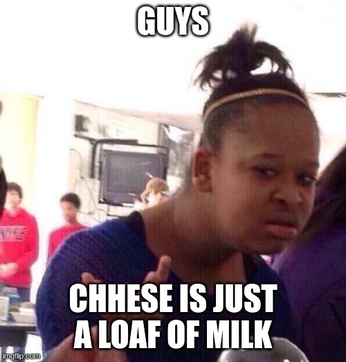Black Girl Wat | GUYS; CHHESE IS JUST A LOAF OF MILK | image tagged in memes,black girl wat | made w/ Imgflip meme maker