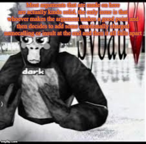 Gtag sybau 3 | Most arguments that are made on here are actually kinda solid, the only issue is that whoever makes the argument makes a good point and then decides to add some emotionally charged namecalling or insult at the end and then it all falls apart | image tagged in gtag sybau 3 | made w/ Imgflip meme maker