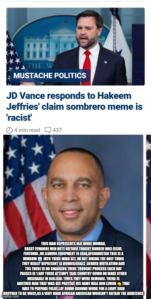 Readers highgest : J.Dog Defends 1st Amen stands up to hakim not Abdul Jeffries | THIS MAN REPRESENTS OLD WOKE WOMAN, SASSY FEMININE MEN NOTE NIETHER THOGHT BORDER WAS ISSUE, FENTONOL ,OR LEAVING EQUIPMENT IN IRAQ,AFGHANISTAN THIS IS A WINDOW 🪟  INTO THERE MIND SET. IM NOT JOKING THE ONLY THING THEY REALLY REPRESENT IS HOMOSEXUALS ,GENDER MUTILATION AND TDS THERE IS NO CHANGING THERE THOUGHT PROCESS EACH DAY PASSES IS 1 DAY THERE ATTEMPT TAKE COUNTRY DOWN OR MAKE OTHER MISERABLE IN BIBLICAL TIMES THEY WERE DEMONIC. THERE IS ANOTHER MAN THAT WAS HIS PROTÉGÉ HIS NAME WAA DON LEMON 🍋 THAT WAS TO PREPARE FOLKS,LAY DOWN GROUND WORK FOR A LIGHT SKIN BROTHER TO BE VOICE,AS A VERY DARK AFRICAN AMERICAN WOULDN'T OBTAIN THE AUDEIENCE | image tagged in demonrat,fu,woke,pos | made w/ Imgflip meme maker