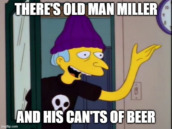 young mr burns | THERE'S OLD MAN MILLER AND HIS CAN'TS OF BEER | image tagged in young mr burns | made w/ Imgflip meme maker