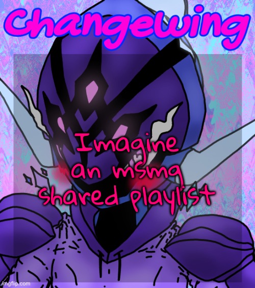Now wake up from that nightmare | Imagine an msmg shared playlist | image tagged in changewing gayshit template the idk how many atp | made w/ Imgflip meme maker