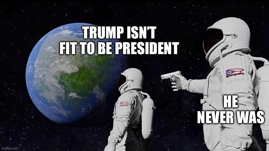 astronaut meme always has been template | TRUMP ISN’T FIT TO BE PRESIDENT; HE NEVER WAS | image tagged in astronaut meme always has been template | made w/ Imgflip meme maker