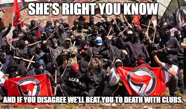 Antifa | SHE'S RIGHT YOU KNOW AND IF YOU DISAGREE WE'LL BEAT YOU TO DEATH WITH CLUBS. | image tagged in antifa | made w/ Imgflip meme maker