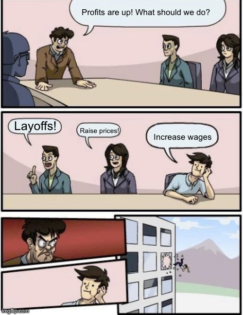 Company profits | Profits are up! What should we do? Layoffs! Raise prices! Increase wages | image tagged in throw out of the window,profits,layoffs,prices,greed,capitalism | made w/ Imgflip meme maker