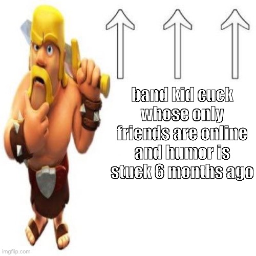 not even “couldnt be me”, couldnt be anyone ? | band kid cuck whose only friends are online and humor is stuck 6 months ago | image tagged in clash of clans barbarian pointing at the user above | made w/ Imgflip meme maker