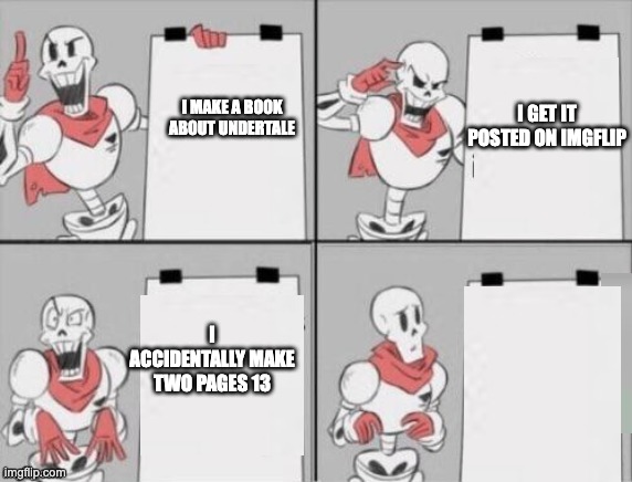 any ideas on the next book? | I GET IT POSTED ON IMGFLIP; I MAKE A BOOK ABOUT UNDERTALE; I ACCIDENTALLY MAKE TWO PAGES 13 | image tagged in papyrus plan | made w/ Imgflip meme maker