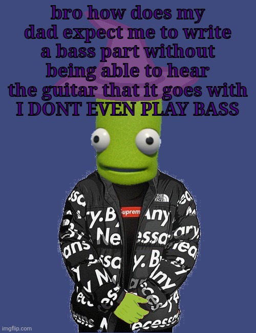 SPOOKY epilektoi drip | bro how does my dad expect me to write a bass part without being able to hear the guitar that it goes with
I DONT EVEN PLAY BASS | image tagged in spooky epilektoi drip | made w/ Imgflip meme maker