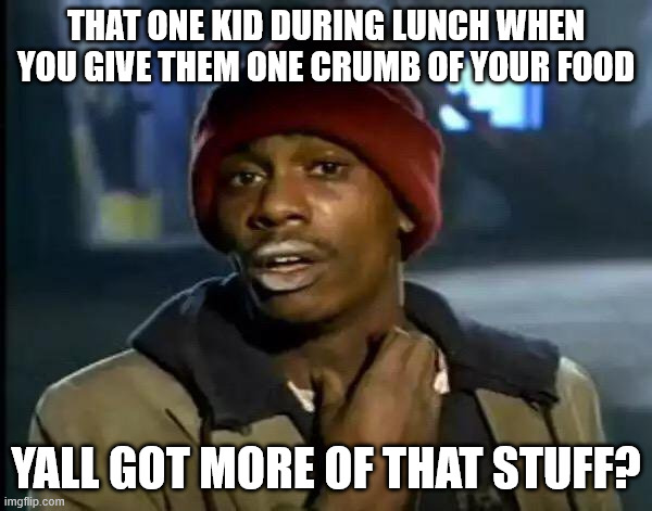 the kids who beg at lunch... | THAT ONE KID DURING LUNCH WHEN YOU GIVE THEM ONE CRUMB OF YOUR FOOD; YALL GOT MORE OF THAT STUFF? | image tagged in memes,y'all got any more of that | made w/ Imgflip meme maker