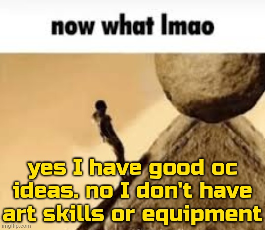. | yes I have good oc ideas. no I don't have art skills or equipment | image tagged in now what lmao | made w/ Imgflip meme maker