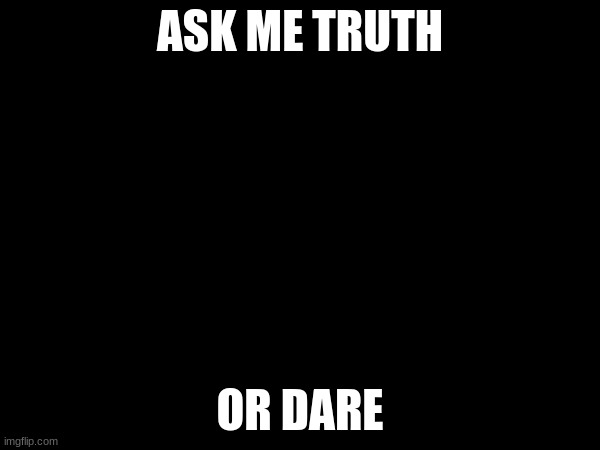 I will check every day | ASK ME TRUTH; OR DARE | image tagged in truth,say that again i dare you | made w/ Imgflip meme maker