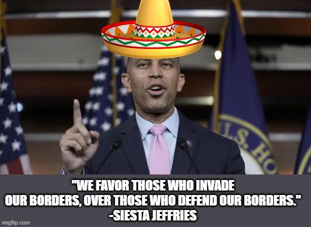 Hakeem Jeffries | "WE FAVOR THOSE WHO INVADE OUR BORDERS, OVER THOSE WHO DEFEND OUR BORDERS."
-SIESTA JEFFRIES | image tagged in hakeem jeffries,open borders,democrats,illegal aliens | made w/ Imgflip meme maker