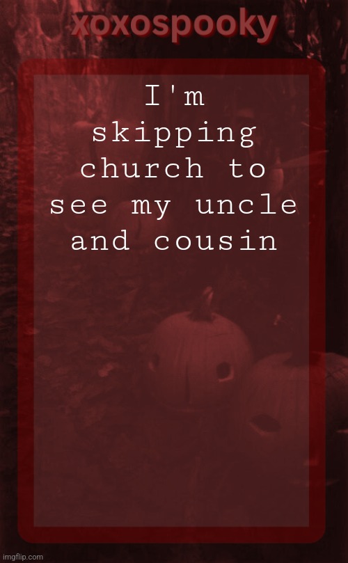 Idk | I'm skipping church to see my uncle and cousin | image tagged in xoxospooky halloween temp | made w/ Imgflip meme maker