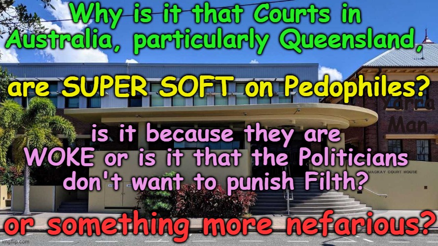 At some point, the DECENT in Australia must ask why the Judiciary are soft on Filth! | Why is it that Courts in Australia, particularly Queensland, are SUPER SOFT on Pedophiles? Yarra Man; is it because they are WOKE or is it that the Politicians don't want to punish Filth? or something more nefarious? | image tagged in pedophiles politicians priests,magistrates judges,hollywood illuminati,child rapists grooming gangs,qld victoria nsw,predators | made w/ Imgflip meme maker