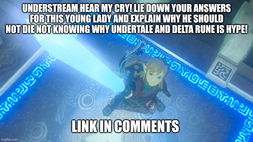 Link putting the master sword in the air | UNDERSTREAM HEAR MY CRY! LIE DOWN YOUR ANSWERS FOR THIS YOUNG LADY AND EXPLAIN WHY HE SHOULD NOT DIE NOT KNOWING WHY UNDERTALE AND DELTA RUNE IS HYPE! LINK IN COMMENTS | image tagged in link putting the master sword in the air | made w/ Imgflip meme maker