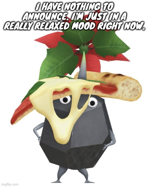 Pizza rock pikmin | I HAVE NOTHING TO ANNOUNCE. I'M JUST IN A REALLY RELAXED MOOD RIGHT NOW. | image tagged in pizza rock pikmin | made w/ Imgflip meme maker