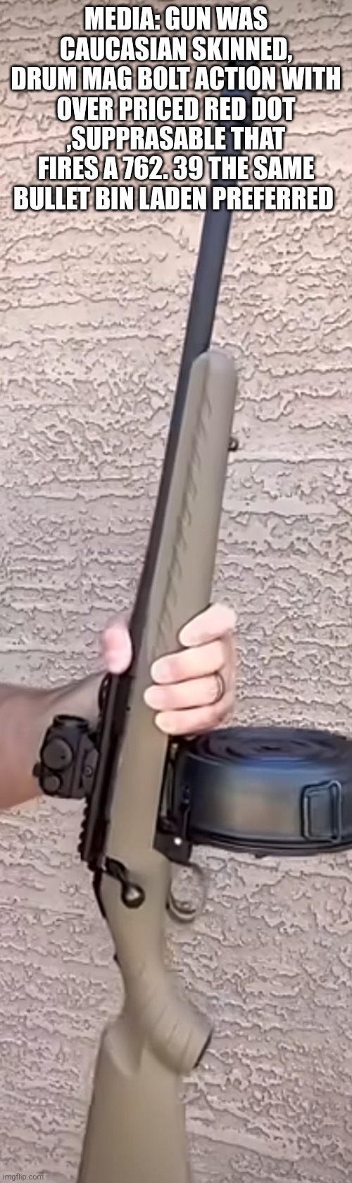 Readers highgest : Media versus reality , 2A humor | MEDIA: GUN WAS CAUCASIAN SKINNED, DRUM MAG BOLT ACTION WITH OVER PRICED RED DOT ,SUPPRASABLE THAT FIRES A 762. 39 THE SAME BULLET BIN LADEN PREFERRED | image tagged in wtf,2a,media | made w/ Imgflip meme maker