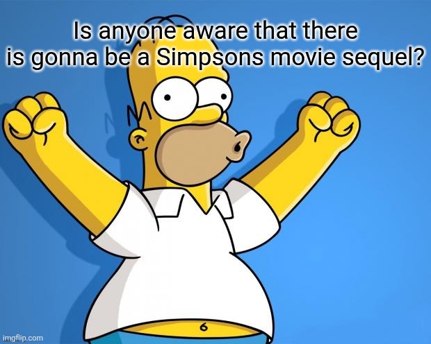It was announced recently | Is anyone aware that there is gonna be a Simpsons movie sequel? | image tagged in woohoo homer simpson | made w/ Imgflip meme maker