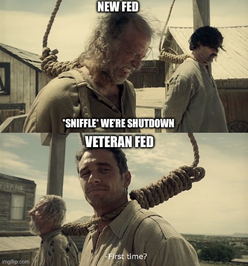 Shutdown! | NEW FED; *SNIFFLE* WE’RE SHUTDOWN; VETERAN FED | image tagged in first time | made w/ Imgflip meme maker