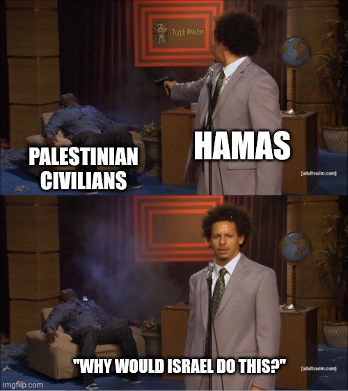 Free Palestine from Hamas, not from Israel | HAMAS; PALESTINIAN CIVILIANS; "WHY WOULD ISRAEL DO THIS?" | image tagged in memes,who killed hannibal,israel,palestine | made w/ Imgflip meme maker
