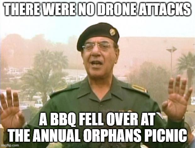 Iraqi Information Minister | THERE WERE NO DRONE ATTACKS; A BBQ FELL OVER AT THE ANNUAL ORPHANS PICNIC | image tagged in iraqi information minister | made w/ Imgflip meme maker