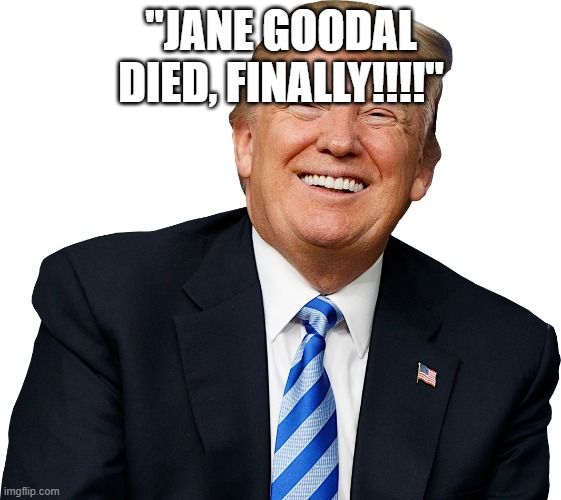 Global warming is real | "JANE GOODAL DIED, FINALLY!!!!" | image tagged in trump - happy patriot | made w/ Imgflip meme maker