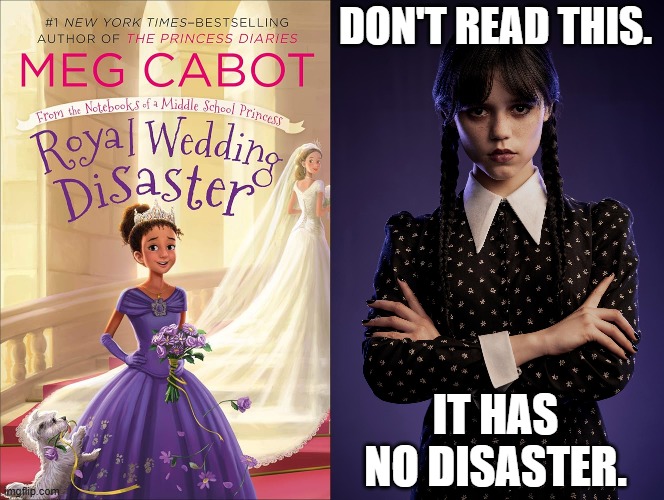 Wednesday warns of an inaccurate book title | DON'T READ THIS. IT HAS
NO DISASTER. | image tagged in wednesday addams,jenna ortega,meg cabot,royal wedding disaster,spoiler,disappointed | made w/ Imgflip meme maker