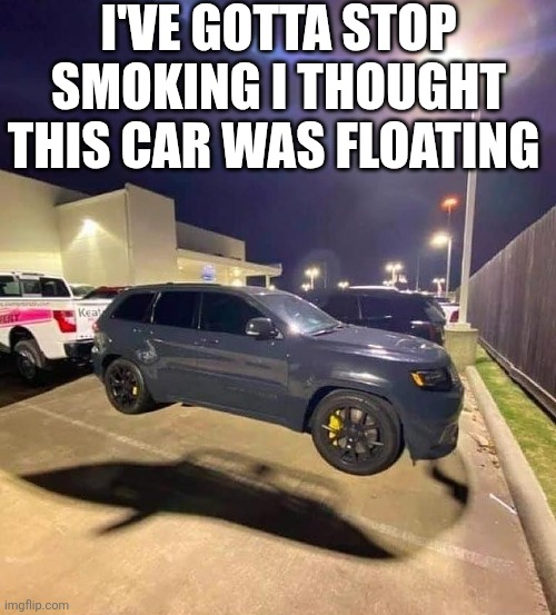 I've Gotta Stop Smoking I Thought This Car Was Floating | I'VE GOTTA STOP SMOKING I THOUGHT THIS CAR WAS FLOATING | image tagged in chris joines | made w/ Imgflip meme maker