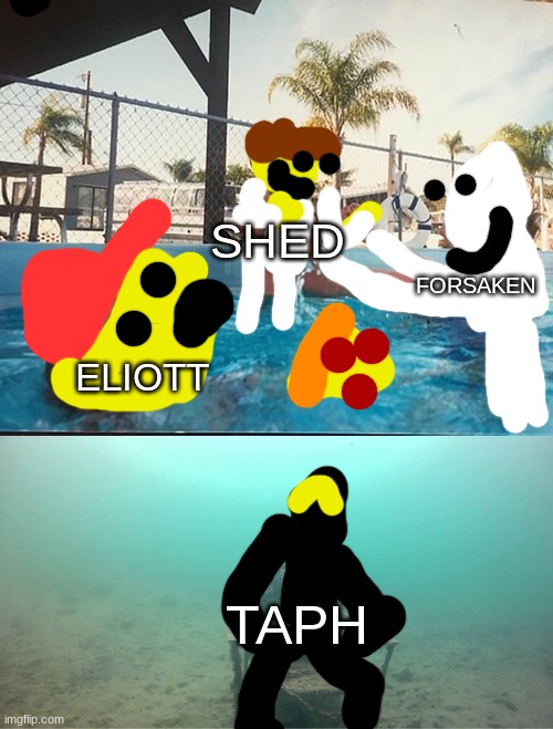 Mother Ignoring Kid Drowning In A Pool | SHED; FORSAKEN; ELIOTT; TAPH | image tagged in mother ignoring kid drowning in a pool | made w/ Imgflip meme maker