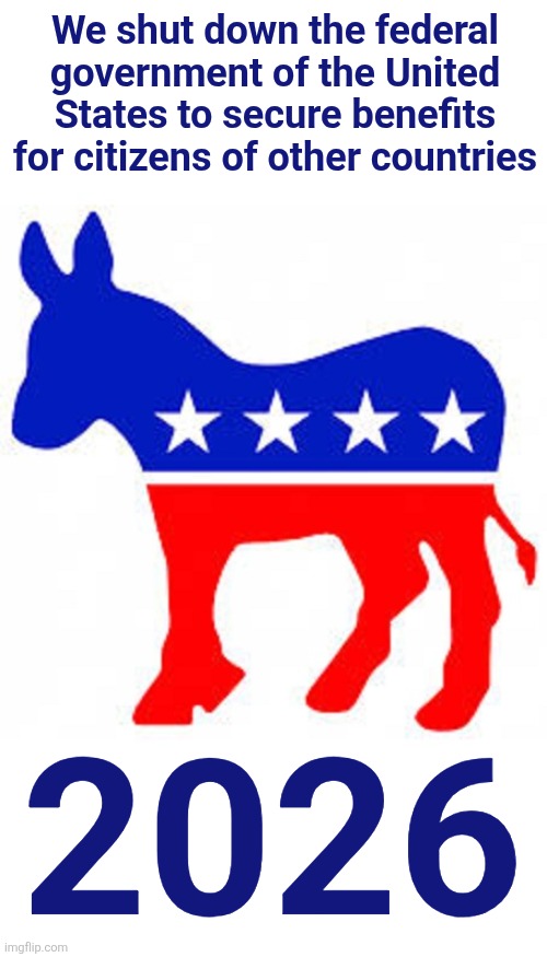 Their de facto midterm campaign poster | We shut down the federal government of the United States to secure benefits for citizens of other countries; 2026 | image tagged in democrat donkey,democrats,government shutdown,illegal immigrants,healthcare,memes | made w/ Imgflip meme maker