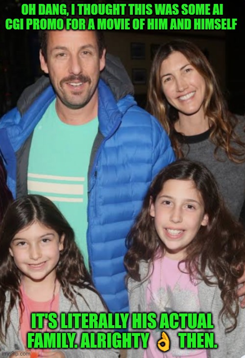 Funny | OH DANG, I THOUGHT THIS WAS SOME AI CGI PROMO FOR A MOVIE OF HIM AND HIMSELF; IT'S LITERALLY HIS ACTUAL FAMILY. ALRIGHTY 👌 THEN. | image tagged in funny,artificial intelligence,cgi,adam sandler,dang,movie humor | made w/ Imgflip meme maker