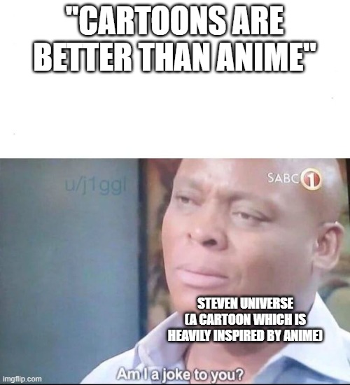 to those who see cartoons as superior to anime | "CARTOONS ARE BETTER THAN ANIME"; STEVEN UNIVERSE (A CARTOON WHICH IS HEAVILY INSPIRED BY ANIME) | image tagged in am i a joke to you,steven universe,anime,cartoon | made w/ Imgflip meme maker
